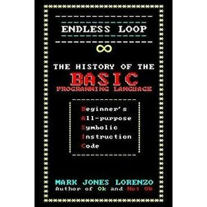 Endless Loop: The History of the Basic Programming Language (Beginner's All-Purpose Symbolic Instruction Code), Paperback - Mark Jones Lorenzo imagine