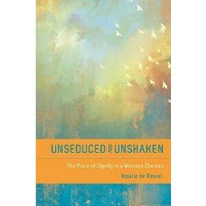 Unseduced and Unshaken: The Place of Dignity in a Woman's Choices, Paperback - Rosalie De Rosset imagine