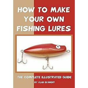 How to Make Your Own Fishing Lures: The Complete Illustrated Guide, Paperback - Vlad Evanoff imagine