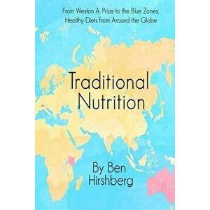 Traditional Nutrition: From Weston A. Price to the Blue Zones; Healthy Diets from Around the Globe, Paperback - Ben Hirshberg imagine