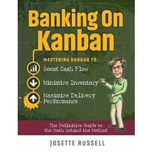 Banking on Kanban: Mastering Kanban to Boost Cash Flow, Minimize Inventory, and Maximize Delivery Performance, Paperback - Josette Russell imagine