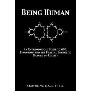 Being Human: An Entheological Guide to God, Evolution, and the Fractal, Energetic Nature of Reality, Paperback - Dr Martin W. Ball Ph. D. imagine