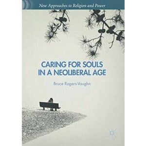 Caring for Souls in a Neoliberal Age, Paperback - Bruce Rogers-Vaughn imagine