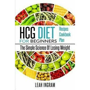 Hcg Diet: Hcg Diet for Beginners - The Simple Science of Losing Weight - Hcg Diet Recipes - Hcg Diet Cookbook - Hcg Diet Plan, Paperback - Leah Ingram imagine
