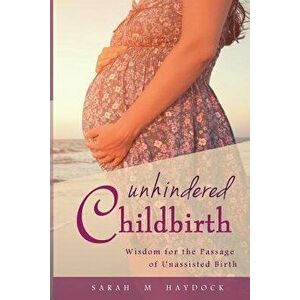 Unhindered Childbirth: Wisdom for the Passage of Unassisted Birth, Paperback - Sarah M. Haydock imagine