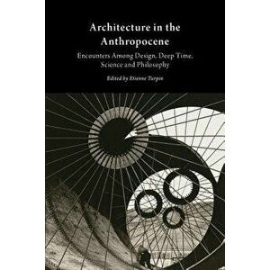 Architecture in the Anthropocene: Encounters Among Design, Deep Time, Science and Philosophy, Paperback - Etienne Turpin imagine