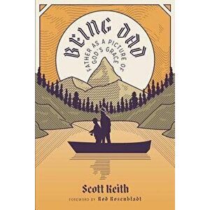 Being Dad: Father as a Picture of God's Grace, Paperback - Scott Keith imagine