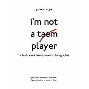 I'm Not a Taem Player: (a Book about Business-With Photographs) - James Page imagine