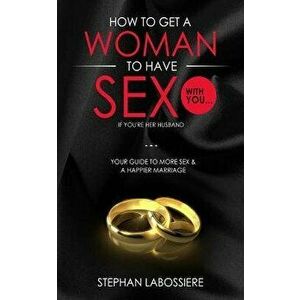 How to Get a Woman to Have Sex with You...If You're Her Husband: A Guide to Getting More Sex and Improving Your Relationship, Paperback - Stephan Labo imagine