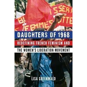 Daughters of 1968: Redefining French Feminism and the Women's Liberation Movement, Hardcover - Lisa Greenwald imagine