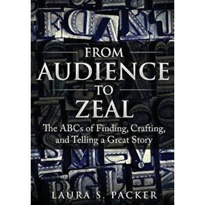 From Audience to Zeal: The ABCs of Finding, Crafting, and Telling a Great Story, Paperback - Laura S. Packer imagine