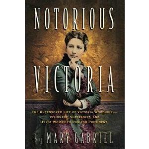 Notorious Victoria: The Uncensored Life of Victoria Woodhull - Visionary, Suffragist, and First Woman to Run for President, Paperback - Mary Gabriel imagine