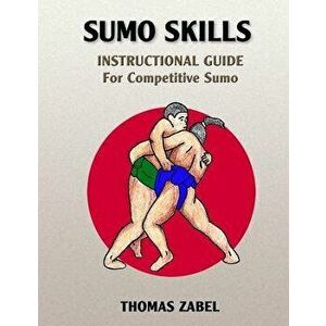Sumo Skills: Instructional Guide for Competitive Sumo, Paperback - Thomas Zabel imagine