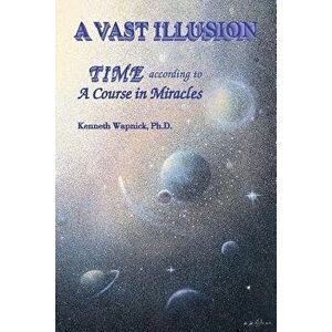 A Vast Illusion: Time According to a Course in Miracles, Paperback - Kenneth Wapnick Ph. D. imagine