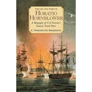 The Life and Times of Horatio Hornblower: A Biography of C.S. Forester's Famous Naval Hero, Paperback - C. Northcote Parkinson imagine