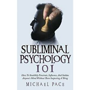 Subliminal Psychology 101: How to Stealthily Penetrate, Influence, and Subdue Anyone's Mind Without Them Suspecting a Thing, Paperback - Michael Pace imagine