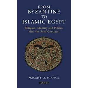 From Byzantine to Islamic Egypt: Religion, Identity and Politics after the Arab Conquest, Paperback - Maged S. a. Mikhail imagine