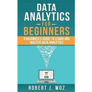 Data Analytics for Beginners: A Beginner's Guide to Learn and Master Data Analytics, Paperback - Robert J. Woz imagine
