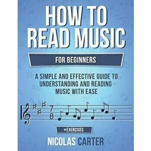 How to Read Music: For Beginners - A Simple and Effective Guide to Understanding and Reading Music with Ease, Paperback - Nicolas Carter imagine