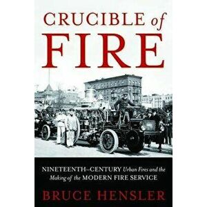 Crucible of Fire: Nineteenth-Century Urban Fires and the Making of the Modern Fire Service, Hardcover - Bruce Hensler imagine