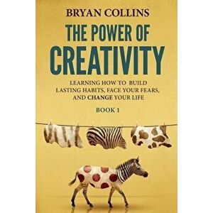 The Power of Creativity (Book 1): Learning How to Build Lasting Habits, Face Your Fears and Change Your Life, Paperback - Bryan Collins imagine