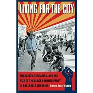 Living for the City: Migration, Education, and the Rise of the Black Panther Party in Oakland, California, Paperback - Donna Jean Murch imagine