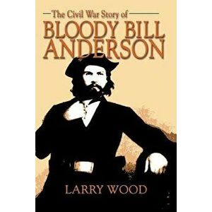The Civil War Story of Bloody Bill Anderson, Paperback - Larry Wood imagine