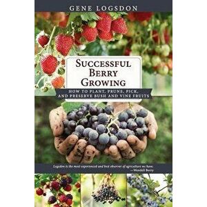 Successful Berry Growing: How to Plant, Prune, Pick and Preserve Bush and Vine Fruits, Paperback - Gene Logsdon imagine