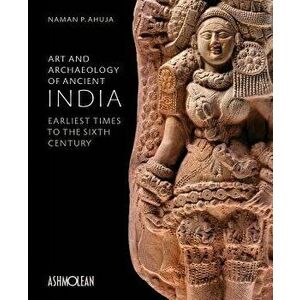 Art and Archaeology of Ancient India: Earliest Times to the Sixth Century, Hardcover - Naman P. Ahuja imagine
