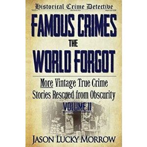 Famous Crimes the World Forgot Volume II: More Vintage True Crime Stories Rescued from Obscurity, Paperback - Jason Lucky Morrow imagine