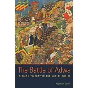 The Battle of Adwa: African Victory in the Age of Empire, Paperback - Raymond Jonas imagine