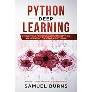 Python Deep learning: Develop your first Neural Network in Python Using TensorFlow, Keras, and PyTorch, Paperback - Samuel Burns imagine