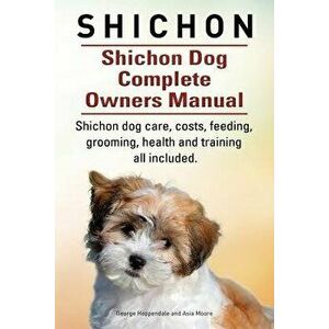 Shichon. Shichon Dog Complete Owners Manual. Shichon Dog Care, Costs, Feeding, Grooming, Health and Training All Included., Paperback - George Hoppend imagine