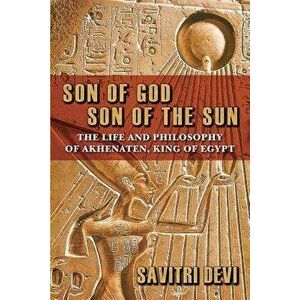 Son of God, Son of the Sun: The Life and Philosophy of Akhenaten, King of Egypt, Paperback - Savitri Devi imagine