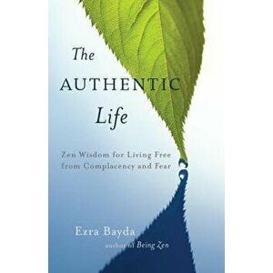 The Authentic Life: Zen Wisdom for Living Free from Complacency and Fear, Paperback - Ezra Bayda imagine