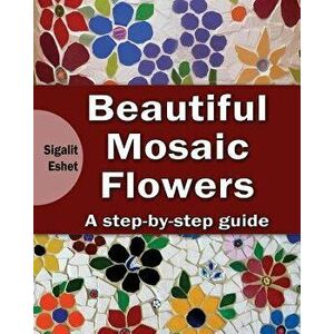 Beautiful Mosaic Flowers: A Step-By Step Guide, Paperback - Sigalit Eshet imagine