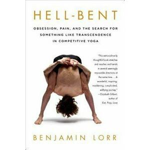 Hell-Bent: Obsession, Pain, and the Search for Something Like Transcendence in Competitive Yoga, Paperback - Benjamin Lorr imagine