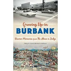 Growing Up in Burbank: Boomer Memories from the Akron to Zodys, Hardcover - Wesley H. Clark imagine