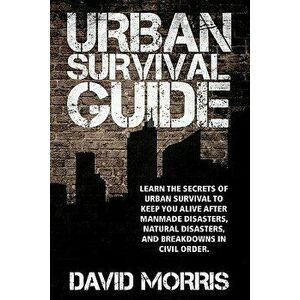 Urban Survival Guide: Learn the Secrets of Urban Survival to Keep You Alive After Man-Made Disasters, Natural Disasters, and Breakdowns in C, Paperbac imagine