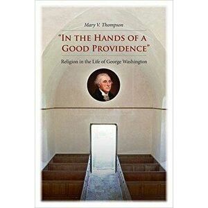 in the Hands of a Good Providence": Religion in the Life of George Washington, Hardcover - Mary V. Thompson imagine