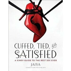 Cuffed, Tied, and Satisfied: A Kinky Guide to the Best Sex Ever, Paperback - Jaiya imagine
