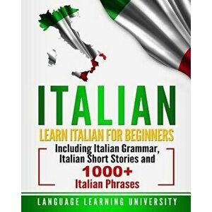 Italian: Learn Italian for Beginners Including Italian Grammar, Italian Short Stories and 1000+ Italian Phrases, Paperback - Language Learning Univers imagine
