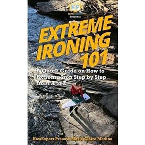Extreme Ironing 101: A Quick Guide on How to Extreme Iron Step by Step from A to Z, Paperback - Marie Claire imagine