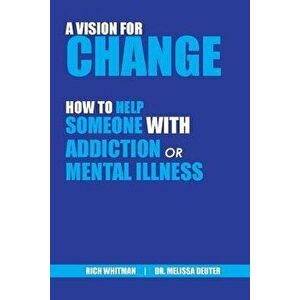 A Vision for Change: How to Help Someone With Addiction or Mental Illness, Paperback - Richard (Rich) Whitman imagine