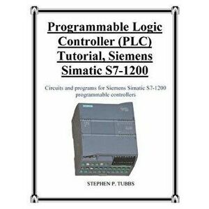 Programmable Logic Controller (Plc) Tutorial, Siemens Simatic S7-1200, Paperback - Stephen Philip Tubbs imagine