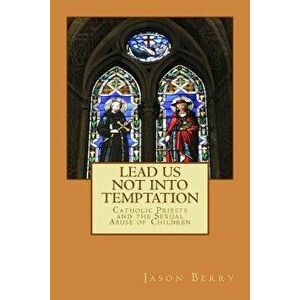 Lead Us Not Into Temptation: Catholic Priests and the Sexual Abuse of Children, Paperback - Jason Berry imagine