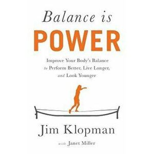 Balance Is Power: Improve Your Body's Balance to Perform Better, Live Longer, and Look Younger, Paperback - Jim Klopman imagine