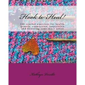 Hook to Heal!: 100 Crochet Exercises for Health, Growth, Connection, Inspiration and Honoring Your Inner Artist, Paperback - Kathryn L. Vercillo imagine