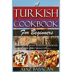 A Turkish Cookbook for Beginners: Learn Delicious Turkish Cooking in Only Minutes, Paperback - Ayaz Babacan imagine