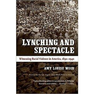 Lynching and Spectacle: Witnessing Racial Violence in America, 1890-1940, Paperback - Amy Louise Wood imagine